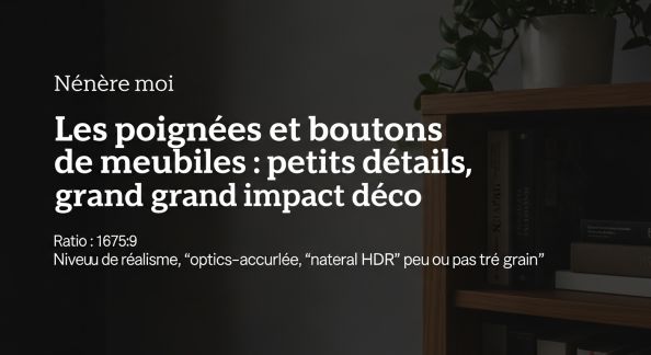 Les poignées et boutons de meubles : petits détails, grand impact déco